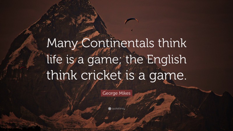 George Mikes Quote: “Many Continentals think life is a game; the English think cricket is a game.”