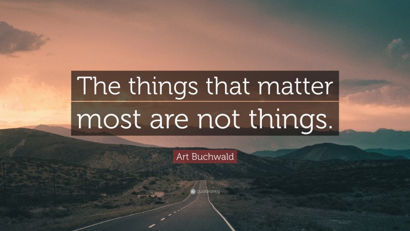 Art Buchwald Quote: “The things that matter most are not things.”