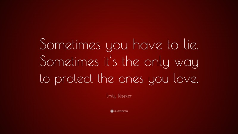 Emily Bleeker Quote: “Sometimes you have to lie. Sometimes it’s the only way to protect the ones you love.”