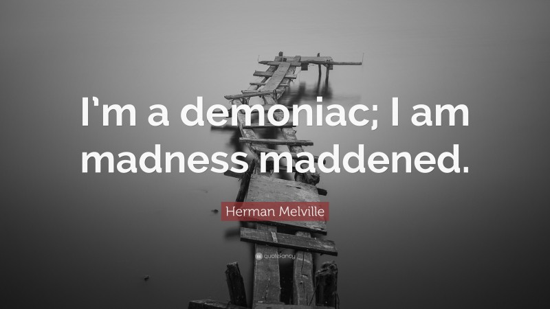 Herman Melville Quote: “I’m a demoniac; I am madness maddened.”