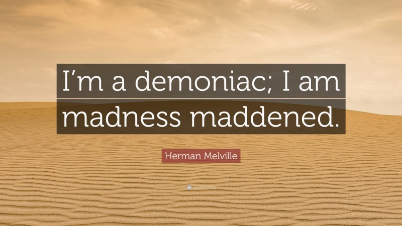 Herman Melville Quote: “I’m a demoniac; I am madness maddened.”