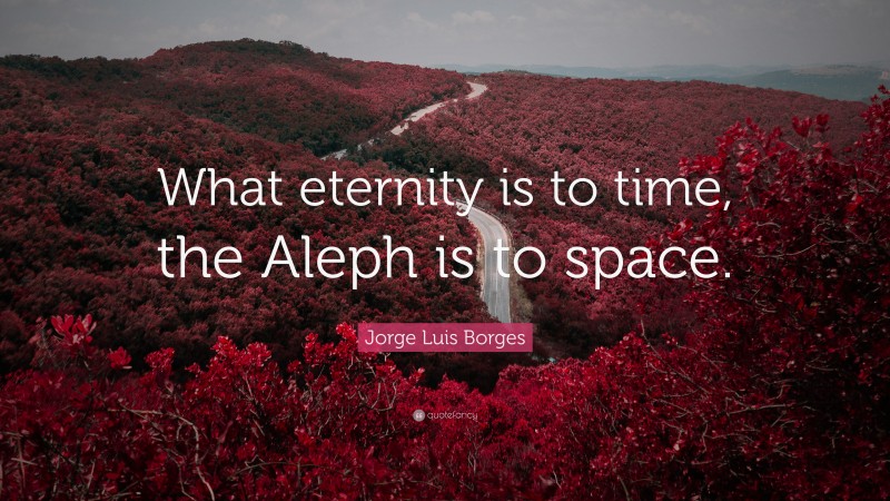 Jorge Luis Borges Quote: “What eternity is to time, the Aleph is to space.”