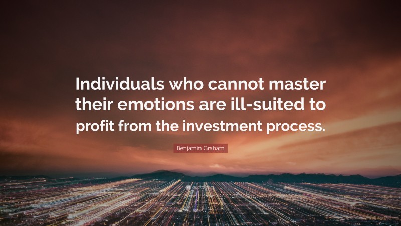 Benjamin Graham Quote: “Individuals who cannot master their emotions are ill-suited to profit from the investment process.”
