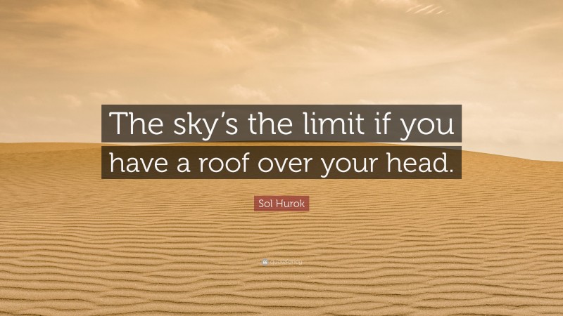 Sol Hurok Quote: “The sky’s the limit if you have a roof over your head.”
