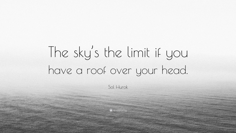Sol Hurok Quote: “The sky’s the limit if you have a roof over your head.”