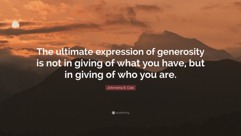 Johnnetta B. Cole Quote: “The ultimate expression of generosity is not in giving of what you have, but in giving of who you are.”