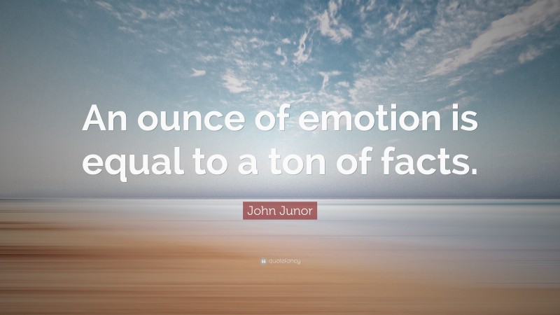 John Junor Quote: “An ounce of emotion is equal to a ton of facts.”