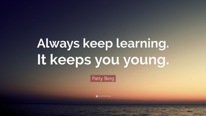 Patty Berg Quote: “Always keep learning. It keeps you young.”