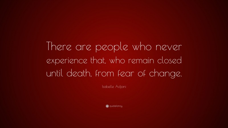 Isabelle Adjani Quote: “There are people who never experience that, who remain closed until death, from fear of change.”