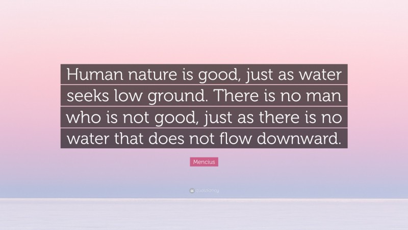 Mencius Quote: “Human nature is good, just as water seeks low ground. There is no man who is not good, just as there is no water that does not flow downward.”