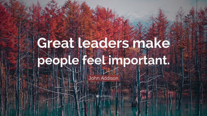 John Addison Quote: “Great leaders make people feel important.”