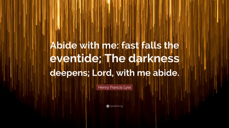 Henry Francis Lyte Quote: “Abide with me: fast falls the eventide; The darkness deepens; Lord, with me abide.”