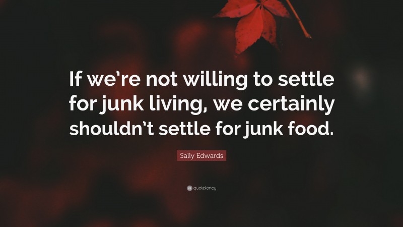 Sally Edwards Quote: “If we’re not willing to settle for junk living, we certainly shouldn’t settle for junk food.”