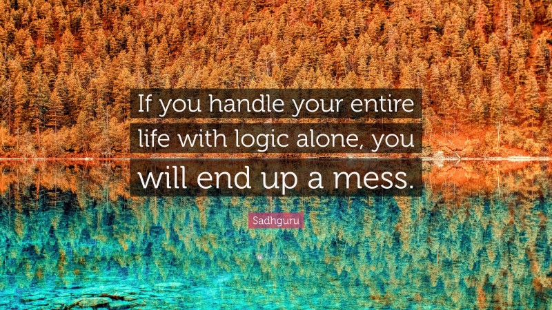 Sadhguru Quote: “If you handle your entire life with logic alone, you will end up a mess.”