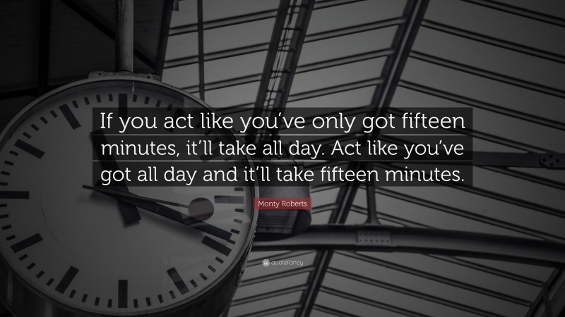 Monty Roberts Quote: “If you act like you’ve only got fifteen minutes, it’ll take all day. Act like you’ve got all day and it’ll take fifteen minutes.”