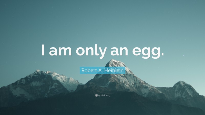 Robert A. Heinlein Quote: “I am only an egg.”
