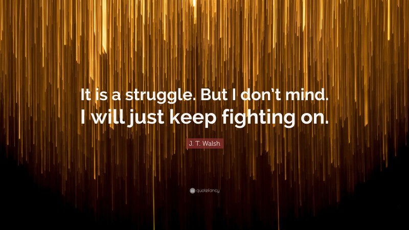 J. T. Walsh Quote: “It is a struggle. But I don’t mind. I will just keep fighting on.”