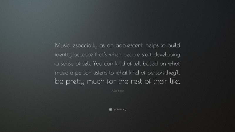 Aloe Blacc Quote: “Music, especially as an adolescent, helps to build identity because that’s when people start developing a sense of self. You can kind of tell based on what music a person listens to what kind of person they’ll be pretty much for the rest of their life.”