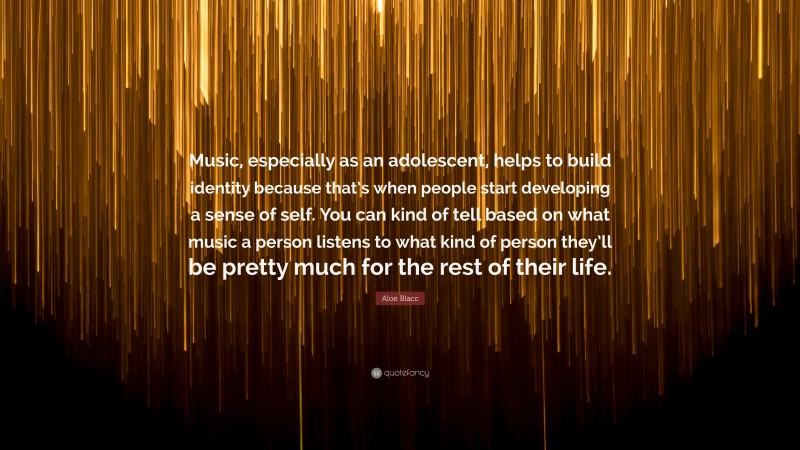 Aloe Blacc Quote: “Music, especially as an adolescent, helps to build identity because that’s when people start developing a sense of self. You can kind of tell based on what music a person listens to what kind of person they’ll be pretty much for the rest of their life.”