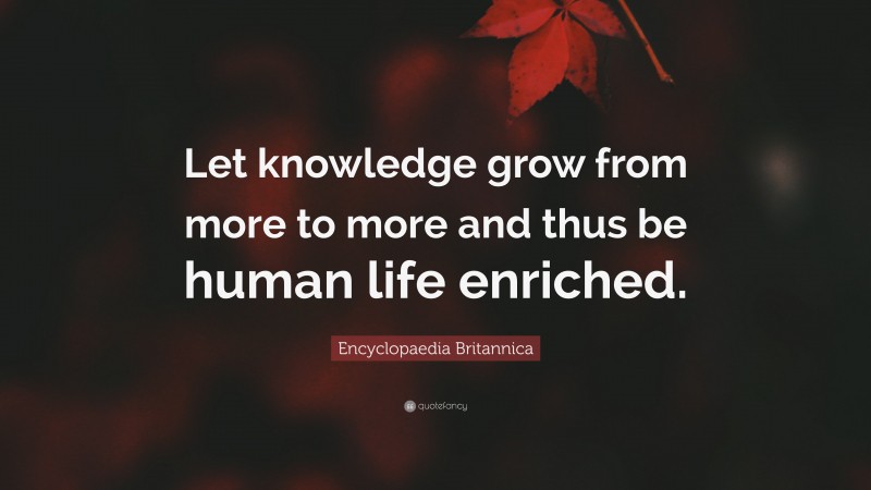 Encyclopaedia Britannica Quote: “Let knowledge grow from more to more and thus be human life enriched.”