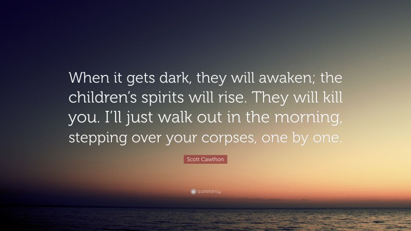 Scott Cawthon Quote: “When it gets dark, they will awaken; the children’s spirits will rise. They will kill you. I’ll just walk out in the morning, stepping over your corpses, one by one.”