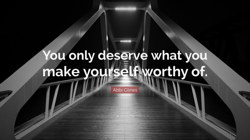 Abbi Glines Quote: “You only deserve what you make yourself worthy of.”