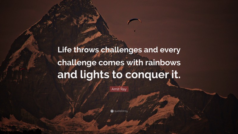 Amit Ray Quote: “Life throws challenges and every challenge comes with rainbows and lights to conquer it.”