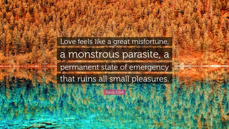 Slavoj Žižek Quote: “Love feels like a great misfortune, a monstrous parasite, a permanent state of emergency that ruins all small pleasures.”
