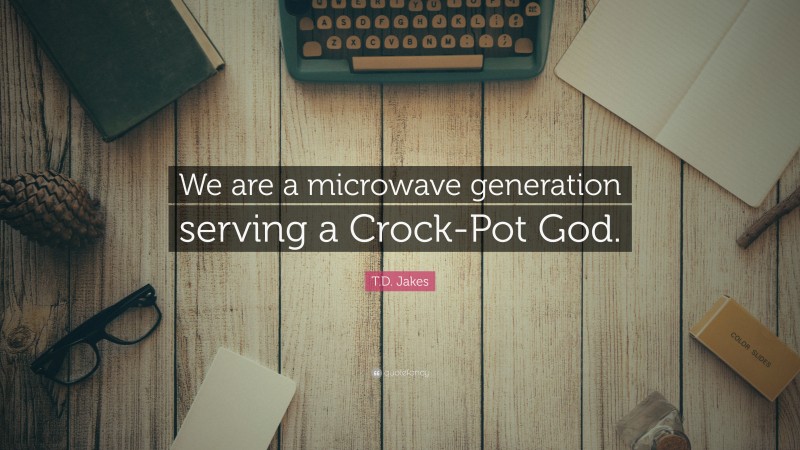 T.D. Jakes Quote: “We are a microwave generation serving a Crock-Pot God.”