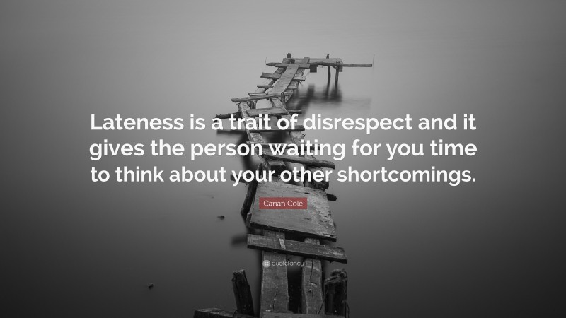 Carian Cole Quote: “Lateness is a trait of disrespect and it gives the person waiting for you time to think about your other shortcomings.”