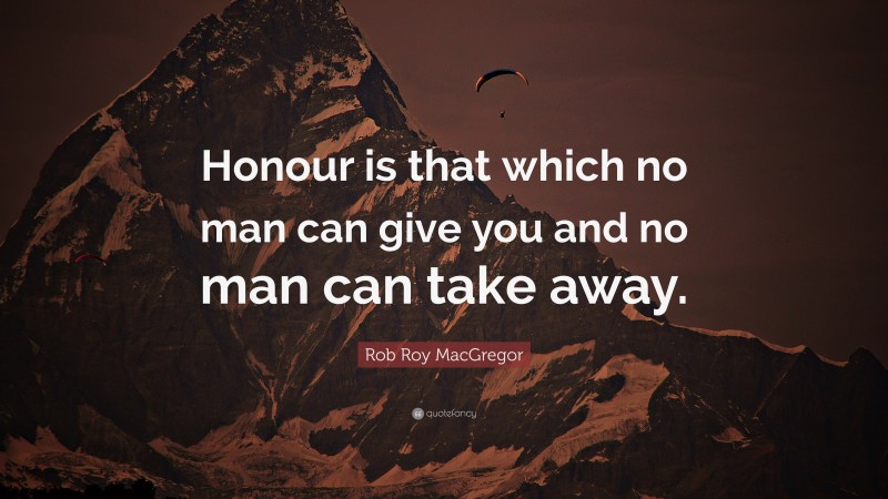 Rob Roy MacGregor Quote: “Honour is that which no man can give you and no man can take away.”