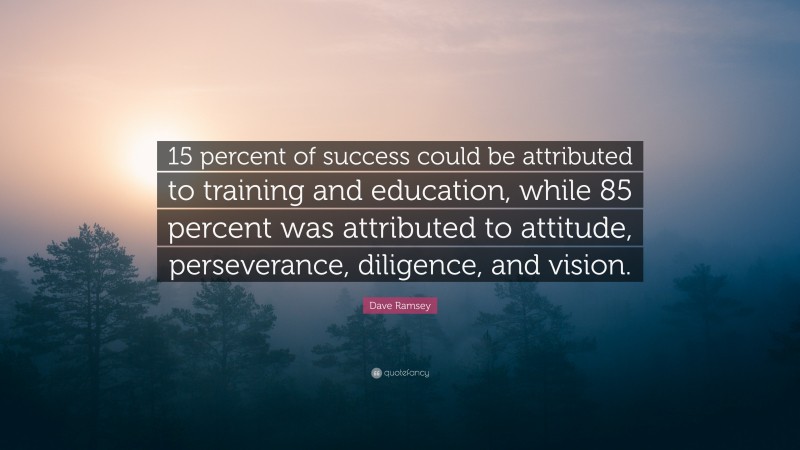 Dave Ramsey Quote: “15 percent of success could be attributed to training and education, while 85 percent was attributed to attitude, perseverance, diligence, and vision.”