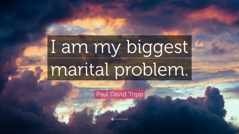 Paul David Tripp Quote: “I am my biggest marital problem.”