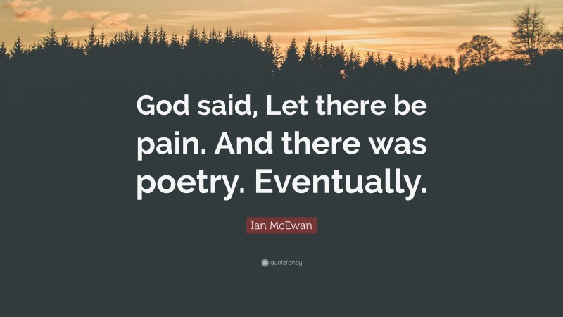 Ian McEwan Quote: “God said, Let there be pain. And there was poetry. Eventually.”