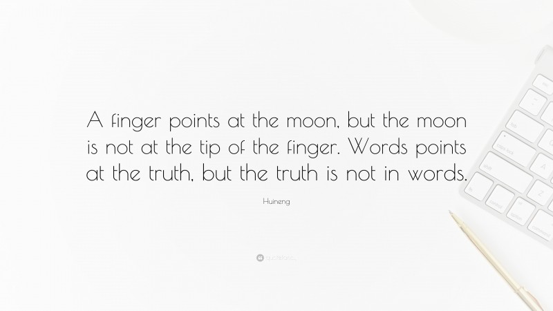 Huineng Quote: “A finger points at the moon, but the moon is not at the tip of the finger. Words points at the truth, but the truth is not in words.”
