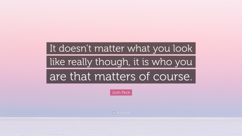 Josh Peck Quote: “It doesn’t matter what you look like really though, it is who you are that matters of course.”