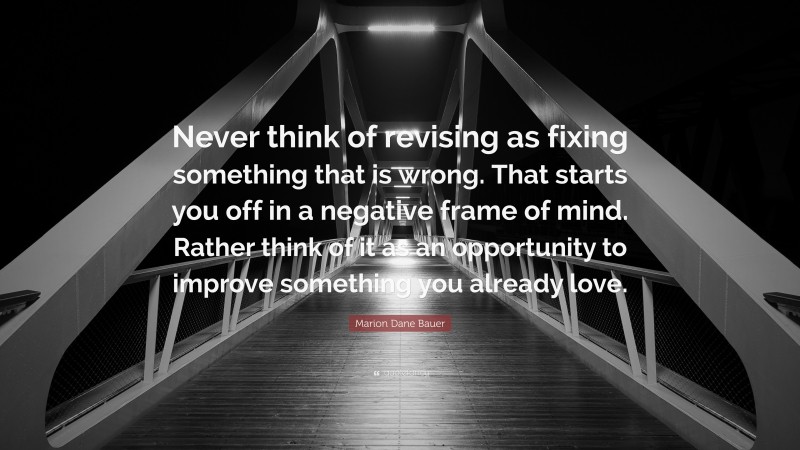 Marion Dane Bauer Quote: “Never think of revising as fixing something that is wrong. That starts you off in a negative frame of mind. Rather think of it as an opportunity to improve something you already love.”