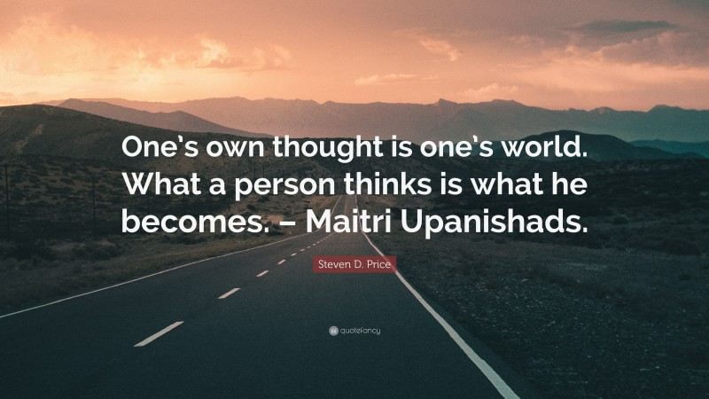 Steven D. Price Quote: “One’s own thought is one’s world. What a person thinks is what he becomes. – Maitri Upanishads.”