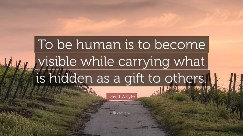 David Whyte Quote: “To be human is to become visible while carrying what is hidden as a gift to others.”