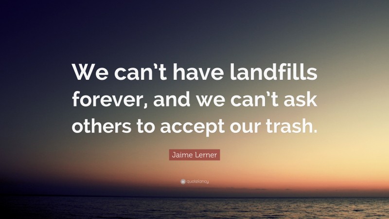 Jaime Lerner Quote: “We can’t have landfills forever, and we can’t ask others to accept our trash.”
