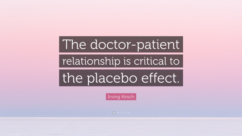 Irving Kirsch Quote: “The doctor-patient relationship is critical to the placebo effect.”