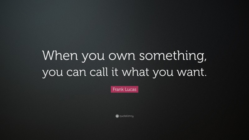 Frank Lucas Quote: “When you own something, you can call it what you want.”