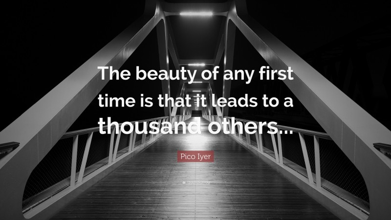Pico Iyer Quote: “The beauty of any first time is that it leads to a thousand others...”