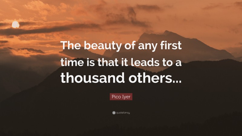 Pico Iyer Quote: “The beauty of any first time is that it leads to a thousand others...”
