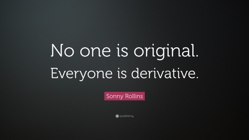 Sonny Rollins Quote: “No one is original. Everyone is derivative.”