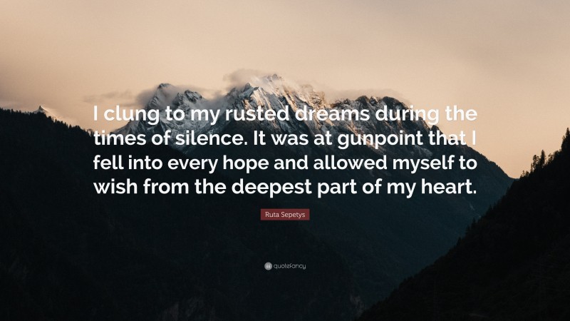 Ruta Sepetys Quote: “I clung to my rusted dreams during the times of silence. It was at gunpoint that I fell into every hope and allowed myself to wish from the deepest part of my heart.”