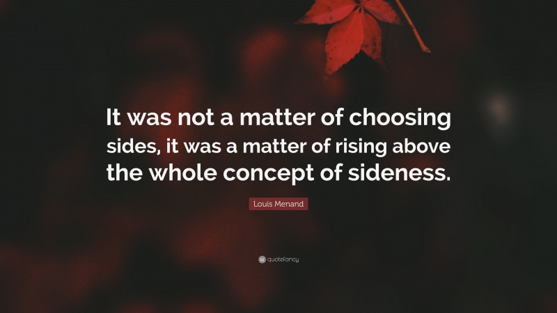 Louis Menand Quote: “It was not a matter of choosing sides, it was a matter of rising above the whole concept of sideness.”