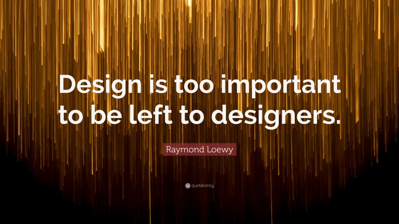 Raymond Loewy Quote: “Design is too important to be left to designers.”