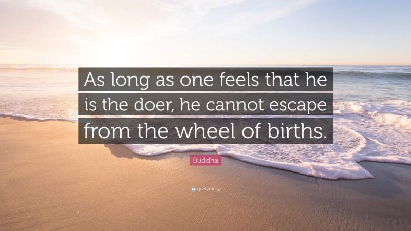 Buddha Quote: “As long as one feels that he is the doer, he cannot escape from the wheel of births.”