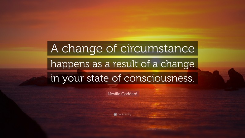 Neville Goddard Quote: “A change of circumstance happens as a result of a change in your state of consciousness.”